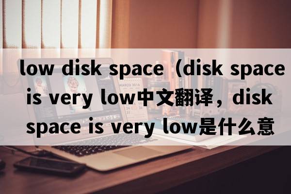 low disk space（disk space is very low中文翻譯，disk space is very low是什么意思，disk space is very low發(fā)音、用法及例句