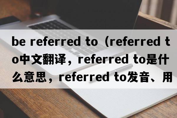 be referred to（referred to中文翻譯，referred to是什么意思，referred to發(fā)音、用法及例句）