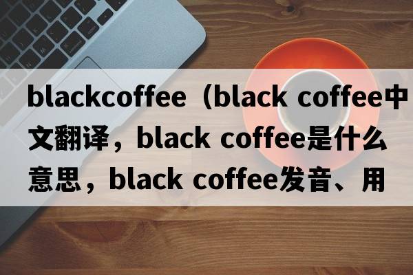 blackcoffee（black coffee中文翻譯，black coffee是什么意思，black coffee發(fā)音、用法及例句）