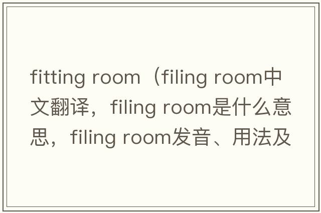 fitting room（filing room中文翻譯，filing room是什么意思，filing room發(fā)音、用法及例句）