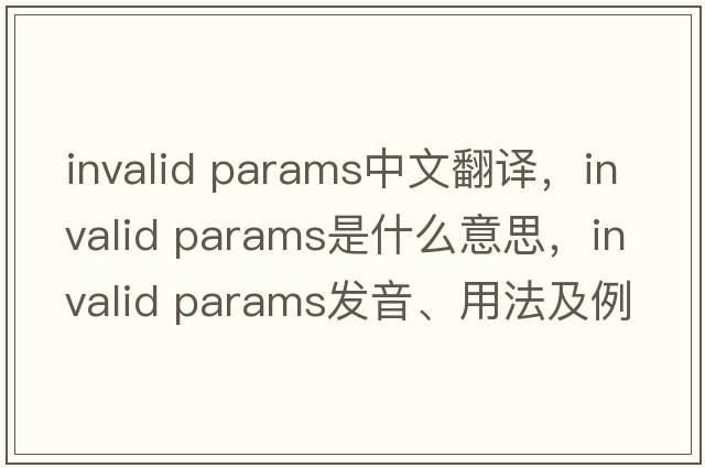 invalid params中文翻譯，invalid params是什么意思，invalid params發(fā)音、用法及例句