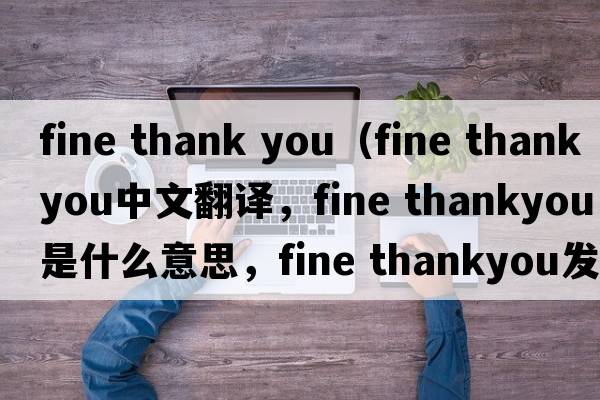 fine thank you（fine thankyou中文翻譯，fine thankyou是什么意思，fine thankyou發(fā)音、用法及例句）