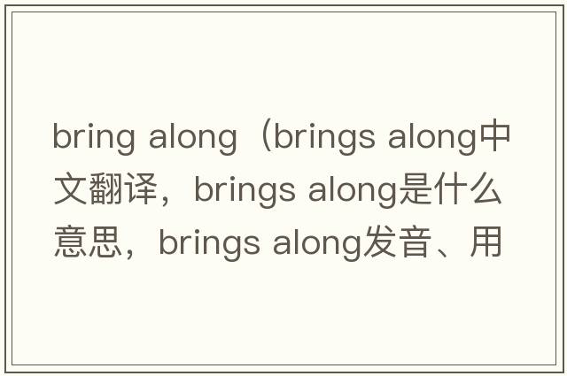 bring along（brings along中文翻譯，brings along是什么意思，brings along發(fā)音、用法及例句）