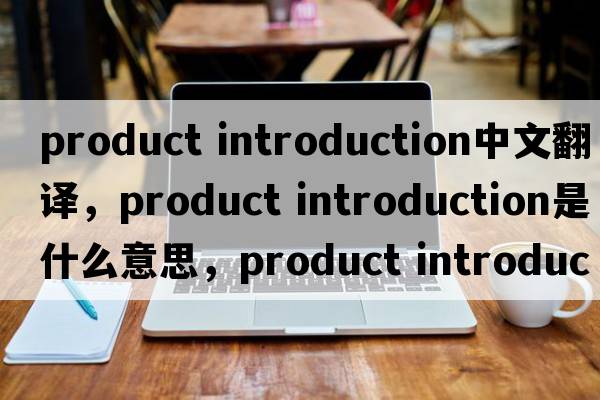 product introduction中文翻譯，product introduction是什么意思，product introduction發(fā)音、用法及例句