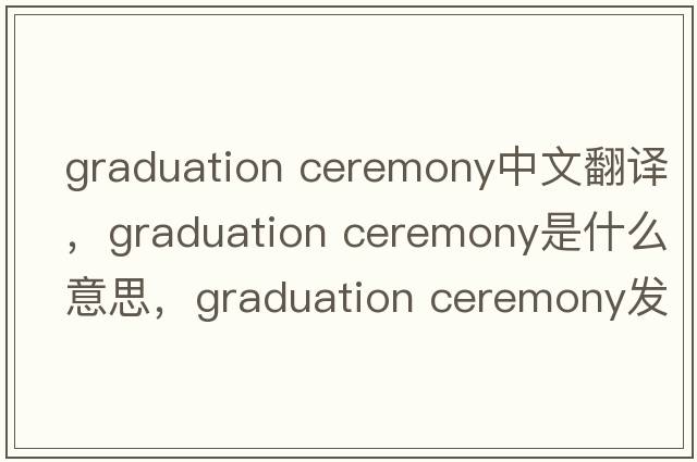 graduation ceremony中文翻譯，graduation ceremony是什么意思，graduation ceremony發(fā)音、用法及例句