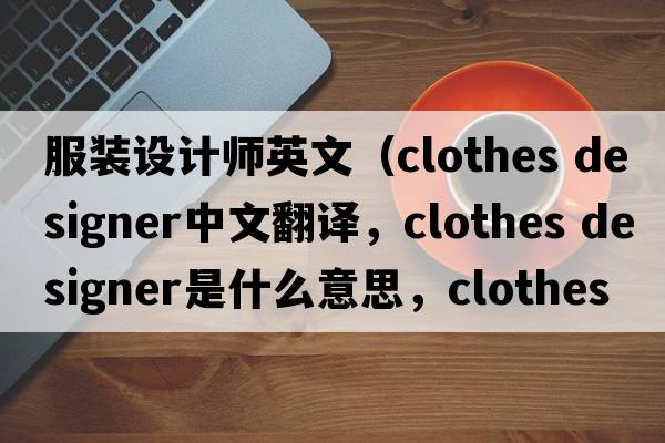 服裝設計師英文（clothes designer中文翻譯，clothes designer是什么意思，clothes designer發(fā)音、用法及例句）
