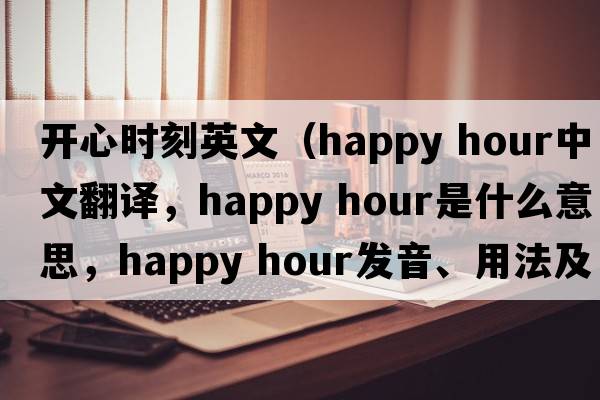 開(kāi)心時(shí)刻英文（happy hour中文翻譯，happy hour是什么意思，happy hour發(fā)音、用法及例句）