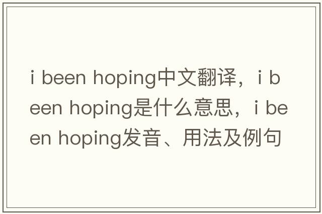 i been hoping中文翻譯，i been hoping是什么意思，i been hoping發(fā)音、用法及例句
