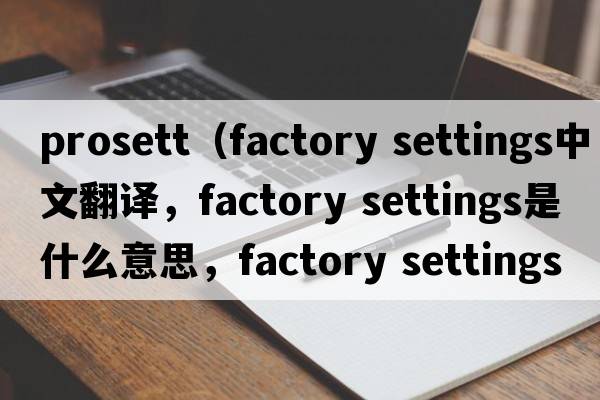 prosett（factory settings中文翻譯，factory settings是什么意思，factory settings發(fā)音、用法及例句）