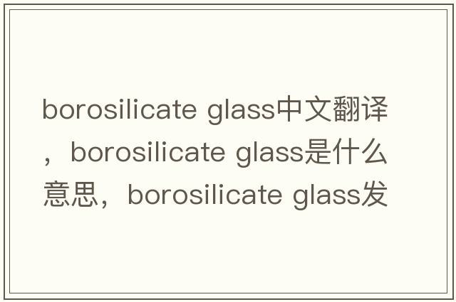 borosilicate glass中文翻譯，borosilicate glass是什么意思，borosilicate glass發(fā)音、用法及例句