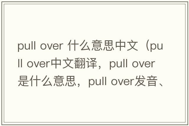 pull over 什么意思中文（pull over中文翻譯，pull over是什么意思，pull over發(fā)音、用法及例句）