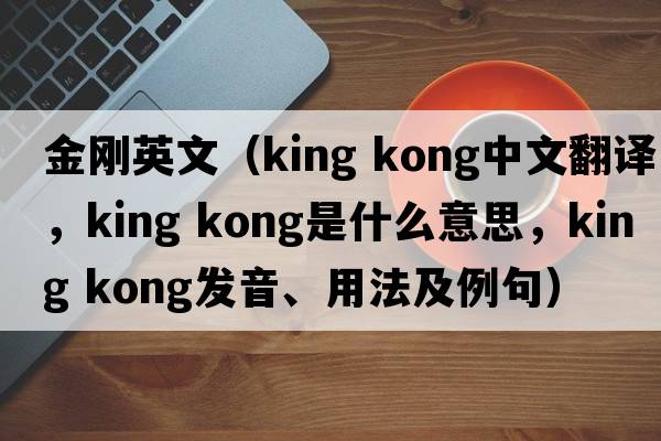 金剛英文（king kong中文翻譯，king kong是什么意思，king kong發(fā)音、用法及例句）