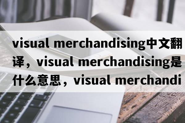 visual merchandising中文翻譯，visual merchandising是什么意思，visual merchandising發(fā)音、用法及例句