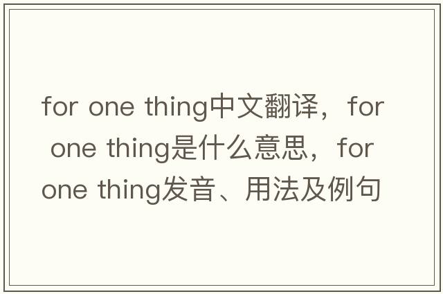 for one thing中文翻譯，for one thing是什么意思，for one thing發(fā)音、用法及例句