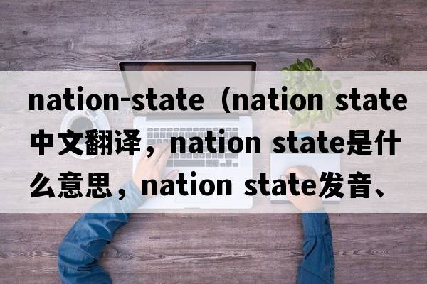 nation-state（nation state中文翻譯，nation state是什么意思，nation state發(fā)音、用法及例句）