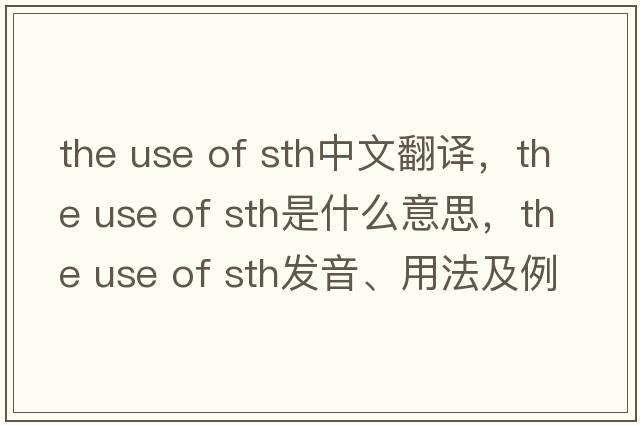 the use of sth中文翻譯，the use of sth是什么意思，the use of sth發(fā)音、用法及例句
