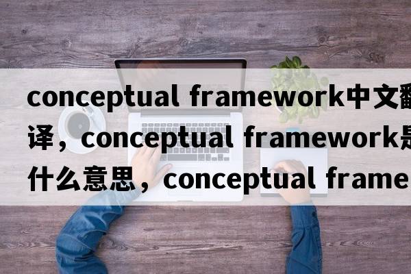 conceptual framework中文翻譯，conceptual framework是什么意思，conceptual framework發(fā)音、用法及例句