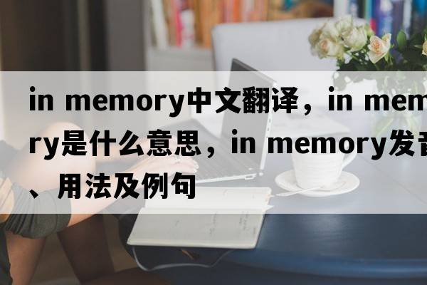 in memory中文翻譯，in memory是什么意思，in memory發(fā)音、用法及例句