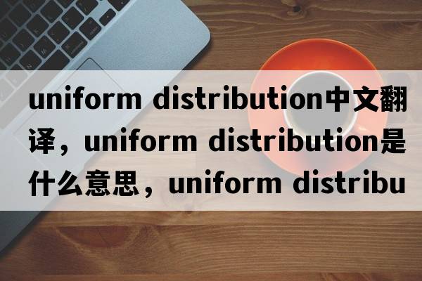 uniform distribution中文翻譯，uniform distribution是什么意思，uniform distribution發(fā)音、用法及例句
