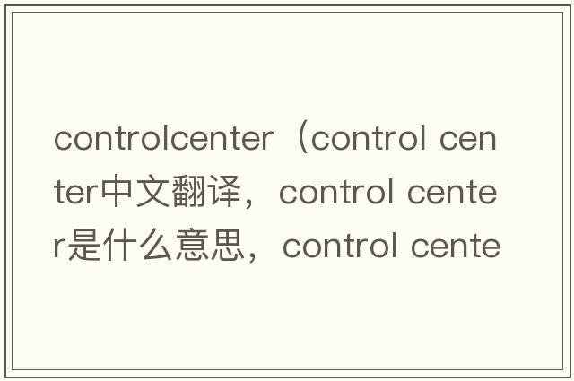 controlcenter（control center中文翻譯，control center是什么意思，control center發(fā)音、用法及例句）