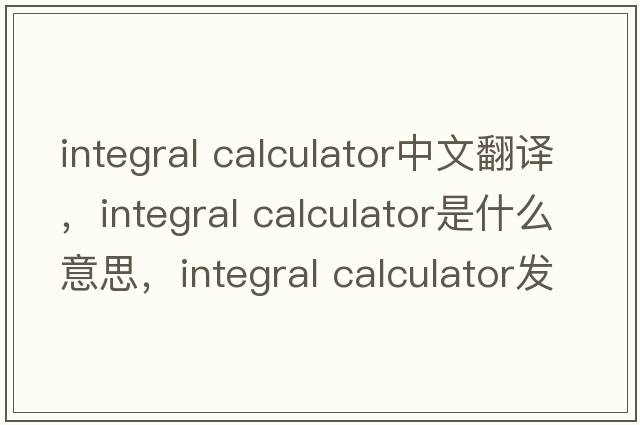 integral calculator中文翻譯，integral calculator是什么意思，integral calculator發(fā)音、用法及例句