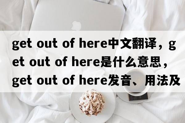 get out of here中文翻譯，get out of here是什么意思，get out of here發(fā)音、用法及例句