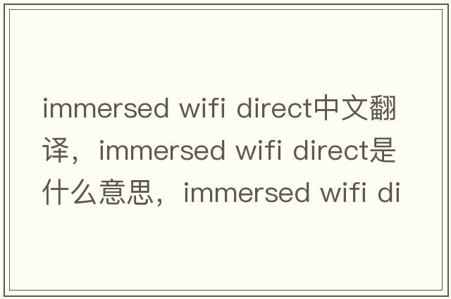 immersed wifi direct中文翻譯，immersed wifi direct是什么意思，immersed wifi direct發(fā)音、用法及例句