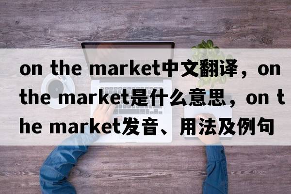 on the market中文翻譯，on the market是什么意思，on the market發(fā)音、用法及例句