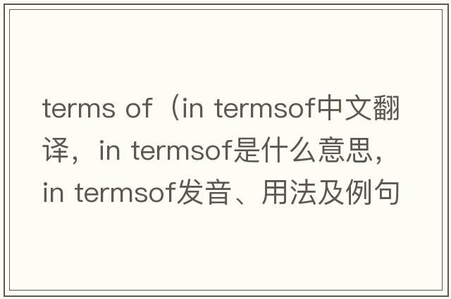 terms of（in termsof中文翻譯，in termsof是什么意思，in termsof發(fā)音、用法及例句）