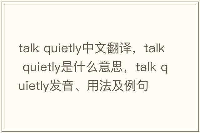 talk quietly中文翻譯，talk quietly是什么意思，talk quietly發(fā)音、用法及例句