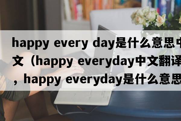 happy every day是什么意思中文（happy everyday中文翻譯，happy everyday是什么意思，happy everyday發(fā)音、用法及例句）