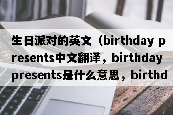 生日派對的英文（birthday presents中文翻譯，birthday presents是什么意思，birthday presents發(fā)音、用法及例句）