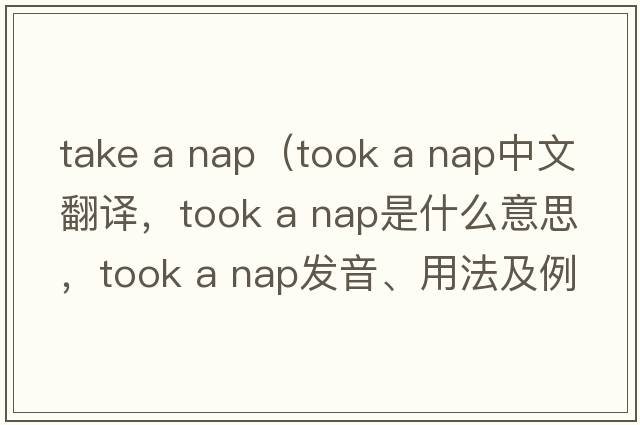 take a nap（took a nap中文翻譯，took a nap是什么意思，took a nap發(fā)音、用法及例句）