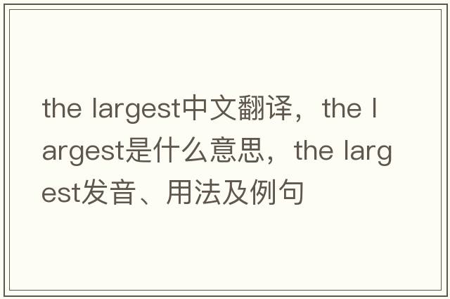 the largest中文翻譯，the largest是什么意思，the largest發(fā)音、用法及例句