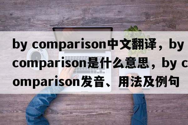 by comparison中文翻譯，by comparison是什么意思，by comparison發(fā)音、用法及例句
