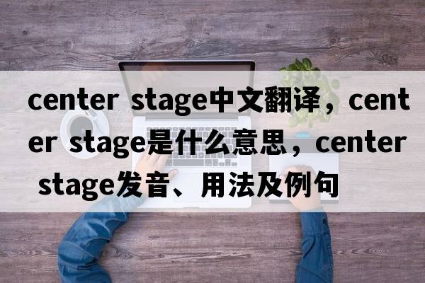 center stage中文翻譯，center stage是什么意思，center stage發(fā)音、用法及例句