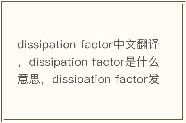 dissipation factor中文翻譯，dissipation factor是什么意思，dissipation factor發(fā)音、用法及例句