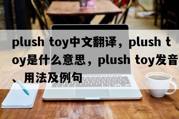 plush toy中文翻譯，plush toy是什么意思，plush toy發(fā)音、用法及例句