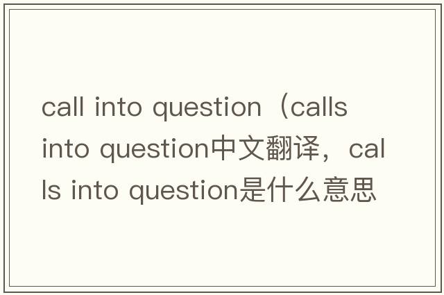 call into question（calls into question中文翻譯，calls into question是什么意思，calls into question發(fā)音、用法及例句）