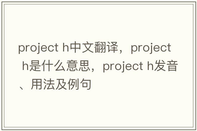 project h中文翻譯，project h是什么意思，project h發(fā)音、用法及例句