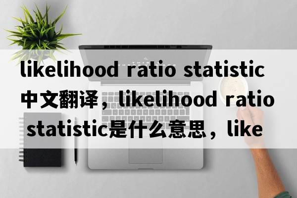 likelihood ratio statistic中文翻譯，likelihood ratio statistic是什么意思，likelihood ratio statistic發(fā)音、用法及例句