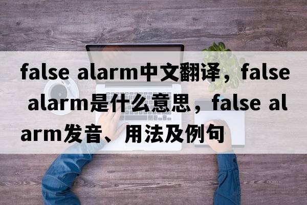 false alarm中文翻譯，false alarm是什么意思，false alarm發(fā)音、用法及例句