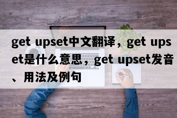 get upset中文翻譯，get upset是什么意思，get upset發(fā)音、用法及例句