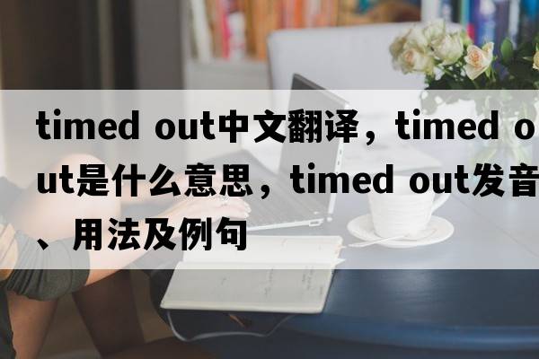 timed out中文翻譯，timed out是什么意思，timed out發(fā)音、用法及例句