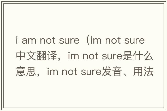 i am not sure（im not sure中文翻譯，im not sure是什么意思，im not sure發(fā)音、用法及例句）