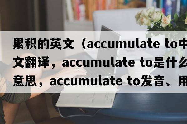 累積的英文（accumulate to中文翻譯，accumulate to是什么意思，accumulate to發(fā)音、用法及例句）