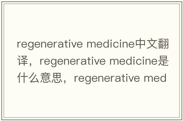 regenerative medicine中文翻譯，regenerative medicine是什么意思，regenerative medicine發(fā)音、用法及例句