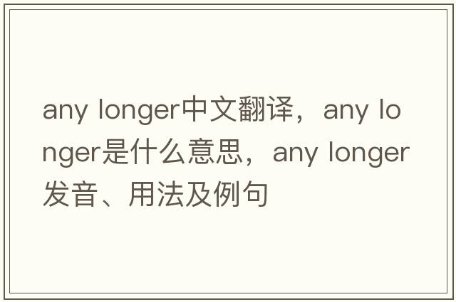 any longer中文翻譯，any longer是什么意思，any longer發(fā)音、用法及例句