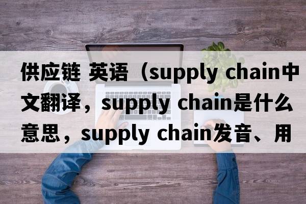 供應鏈 英語(yǔ)（supply chain中文翻譯，supply chain是什么意思，supply chain發(fā)音、用法及例句）
