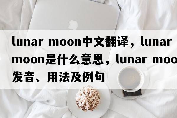 lunar moon中文翻譯，lunar moon是什么意思，lunar moon發(fā)音、用法及例句
